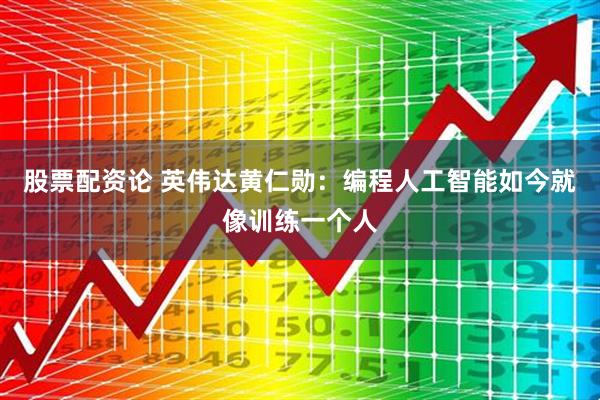 股票配资论 英伟达黄仁勋：编程人工智能如今就像训练一个人