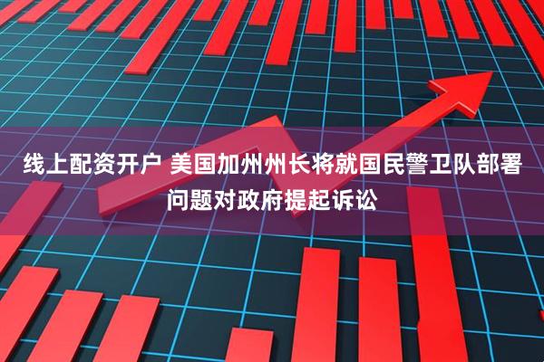 线上配资开户 美国加州州长将就国民警卫队部署问题对政府提起诉讼