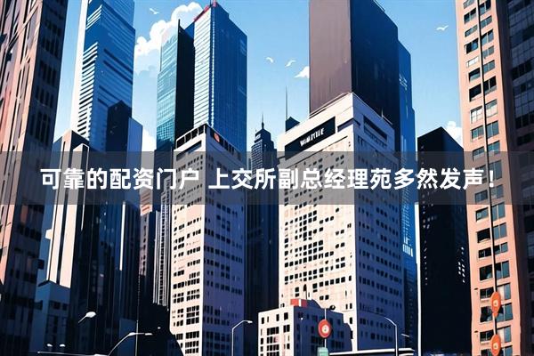 可靠的配资门户 上交所副总经理苑多然发声！