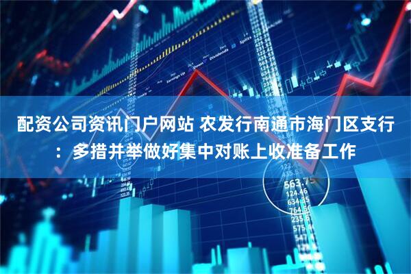 配资公司资讯门户网站 农发行南通市海门区支行：多措并举做好集中对账上收准备工作