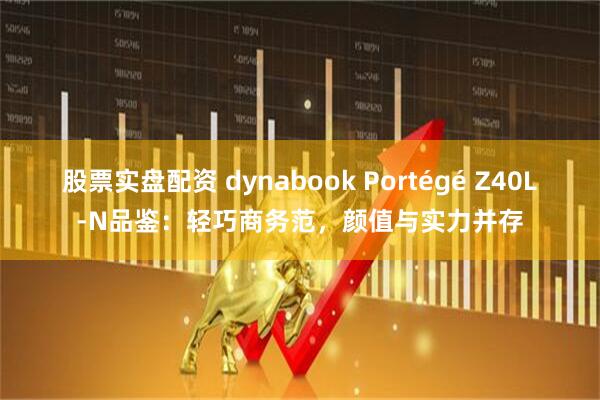股票实盘配资 dynabook Portégé Z40L-N品鉴：轻巧商务范，颜值与实力并存