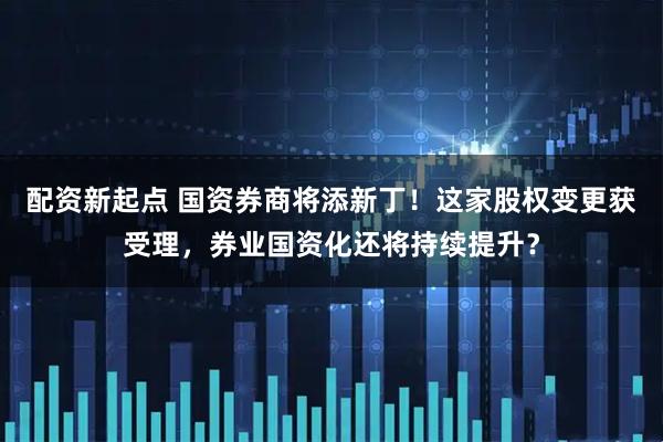 配资新起点 国资券商将添新丁！这家股权变更获受理，券业国资化还将持续提升？
