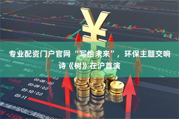 专业配资门户官网 “写给未来”，环保主题交响诗《树》在沪首演