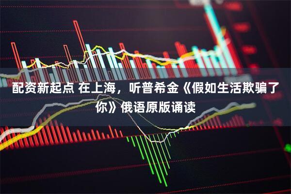 配资新起点 在上海，听普希金《假如生活欺骗了你》俄语原版诵读
