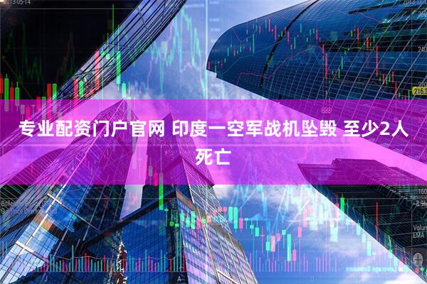 专业配资门户官网 印度一空军战机坠毁 至少2人死亡