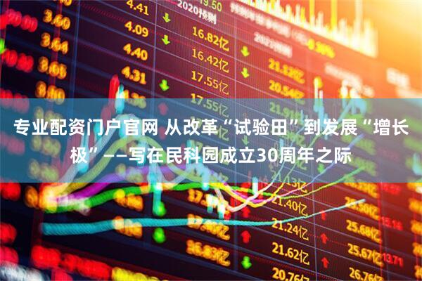 专业配资门户官网 从改革“试验田”到发展“增长极”——写在民科园成立30周年之际