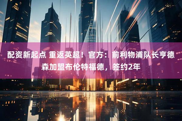 配资新起点 重返英超！官方：前利物浦队长亨德森加盟布伦特福德，签约2年