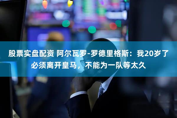 股票实盘配资 阿尔瓦罗-罗德里格斯：我20岁了必须离开皇马，不能为一队等太久