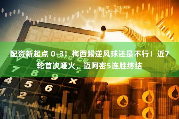 配资新起点 0-3！梅西踢逆风球还是不行！近7轮首次哑火，迈阿密5连胜终结