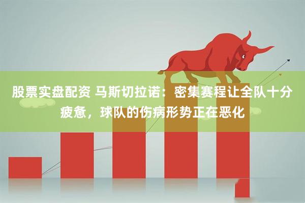 股票实盘配资 马斯切拉诺：密集赛程让全队十分疲惫，球队的伤病形势正在恶化