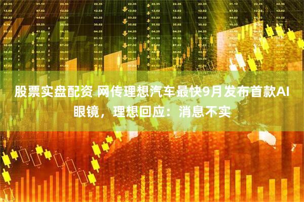 股票实盘配资 网传理想汽车最快9月发布首款AI眼镜，理想回应：消息不实