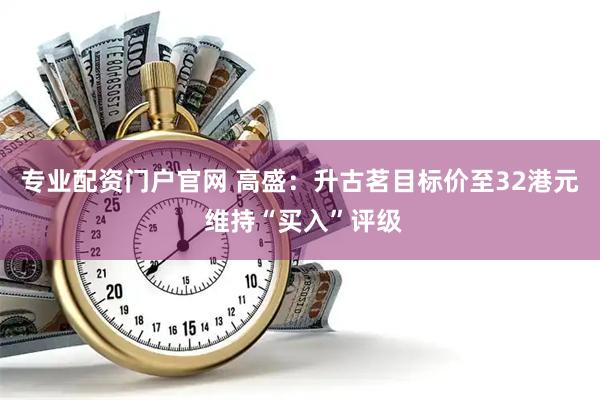 专业配资门户官网 高盛：升古茗目标价至32港元 维持“买入”评级
