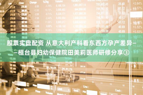 股票实盘配资 从意大利产科看东西方孕产差异——桓台县妇幼保健院田美莉医师研修分享③