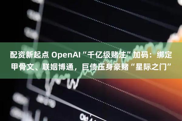 配资新起点 OpenAI“千亿级赌注”加码：绑定甲骨文、联姻博通，巨债压身豪赌“星际之门”