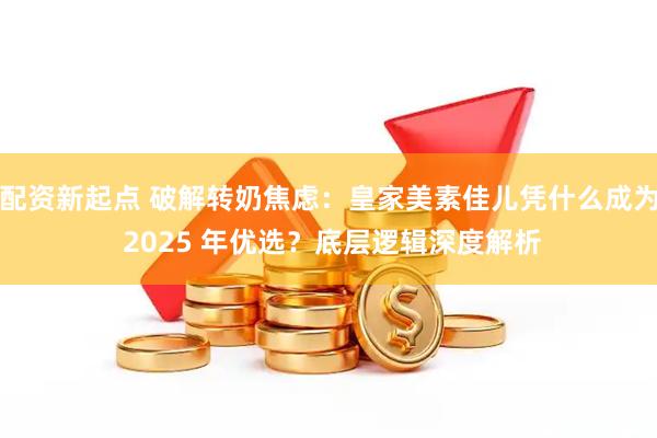 配资新起点 破解转奶焦虑：皇家美素佳儿凭什么成为 2025 年优选？底层逻辑深度解析