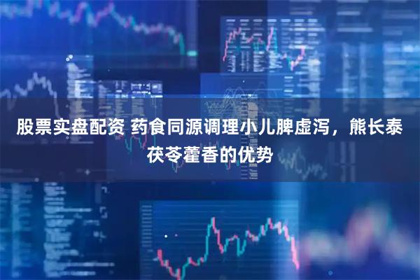 股票实盘配资 药食同源调理小儿脾虚泻，熊长泰茯苓藿香的优势