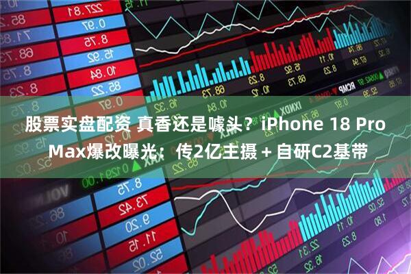 股票实盘配资 真香还是噱头？iPhone 18 Pro Max爆改曝光：传2亿主摄＋自研C2基带