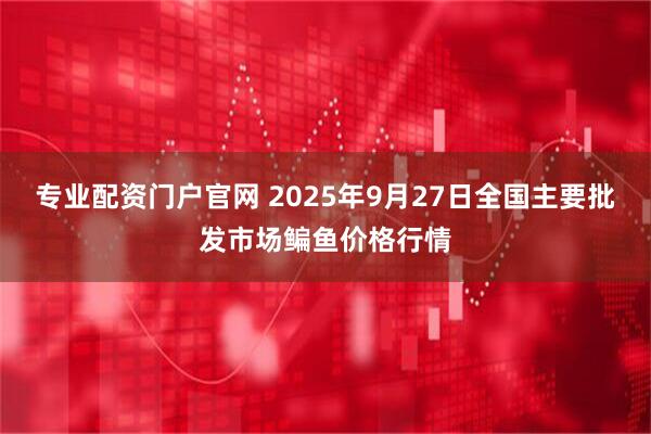 专业配资门户官网 2025年9月27日全国主要批发市场鳊鱼价格行情