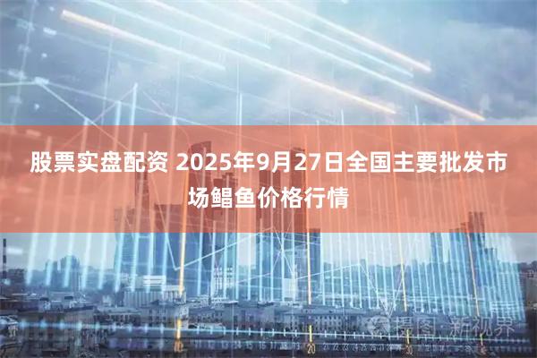 股票实盘配资 2025年9月27日全国主要批发市场鲳鱼价格行情