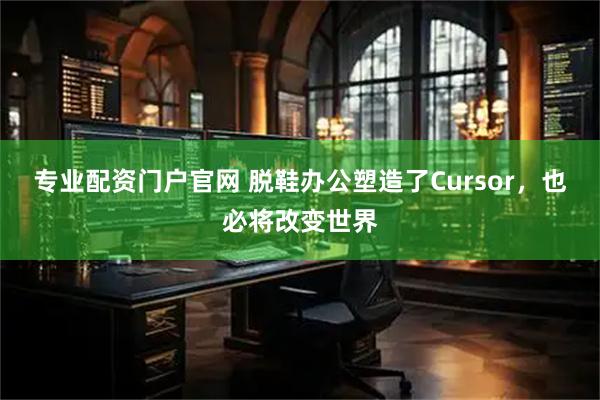 专业配资门户官网 脱鞋办公塑造了Cursor，也必将改变世界