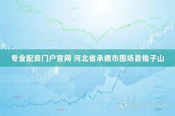 专业配资门户官网 河北省承德市围场县锥子山