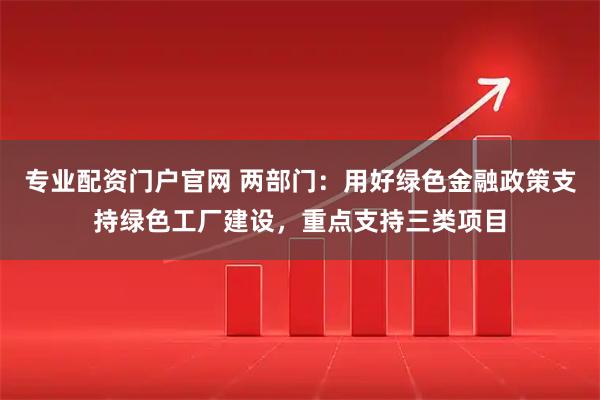 专业配资门户官网 两部门：用好绿色金融政策支持绿色工厂建设，重点支持三类项目