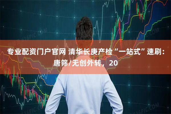 专业配资门户官网 清华长庚产检“一站式”速刷：唐筛/无创外转，20