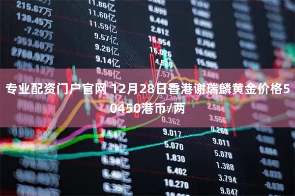 专业配资门户官网 12月28日香港谢瑞麟黄金价格50450港币/两