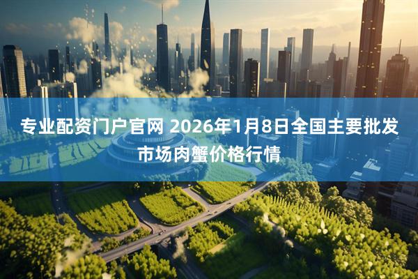 专业配资门户官网 2026年1月8日全国主要批发市场肉蟹价格行情