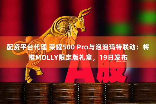 配资平台代理 荣耀500 Pro与泡泡玛特联动：将推MOLLY限定版礼盒，19日发布