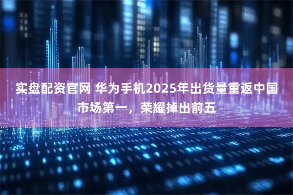 实盘配资官网 华为手机2025年出货量重返中国市场第一，荣耀掉出前五