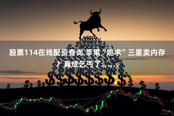 股票114在线配资查询 苹果“跪求”三星卖内存？真成乞丐了……