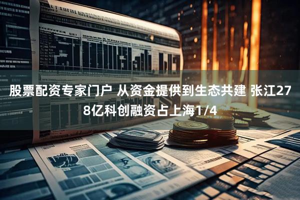 股票配资专家门户 从资金提供到生态共建 张江278亿科创融资占上海1/4
