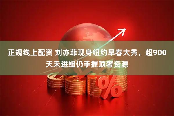 正规线上配资 刘亦菲现身纽约早春大秀，超900天未进组仍手握顶奢资源