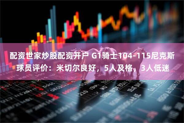 配资世家炒股配资开户 G1骑士104-115尼克斯 球员评价：米切尔良好，5人及格，3人低迷