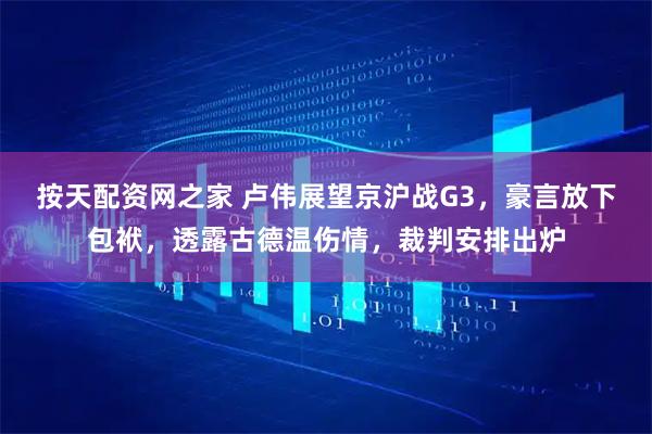 按天配资网之家 卢伟展望京沪战G3，豪言放下包袱，透露古德温伤情，裁判安排出炉