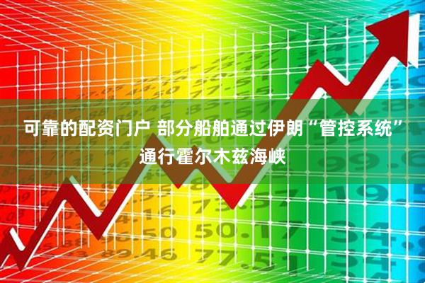 可靠的配资门户 部分船舶通过伊朗“管控系统”通行霍尔木兹海峡